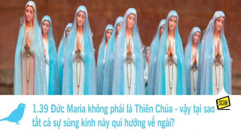  1.39 Đức Maria không phải là Thiên Chúa – vậy tại sao tất cả sự sùng kính này qui hướng về ngài?