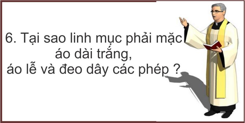 6. Tại sao linh mục phải mặc áo dài trắng, áo lễ và đeo dây các phép ?